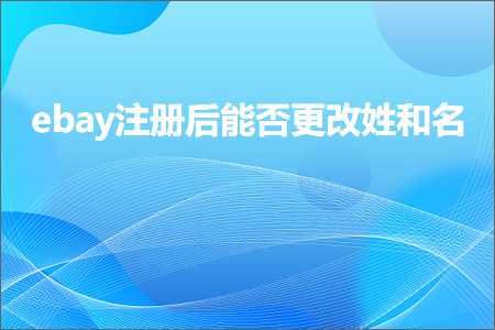 跨境电商知识:ebay注册后能否更改姓和名